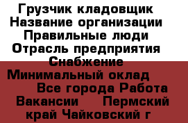 Грузчик-кладовщик › Название организации ­ Правильные люди › Отрасль предприятия ­ Снабжение › Минимальный оклад ­ 26 000 - Все города Работа » Вакансии   . Пермский край,Чайковский г.